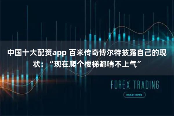 中国十大配资app 百米传奇博尔特披露自己的现状：“现在爬个楼梯都喘不上气”