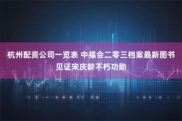 杭州配资公司一览表 中福会二零三档案最新图书见证宋庆龄不朽功勋