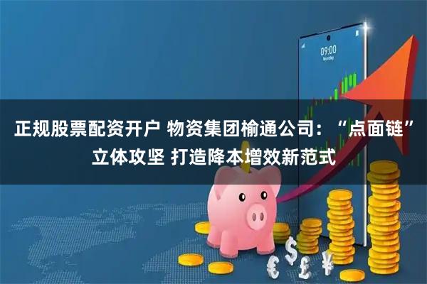 正规股票配资开户 物资集团榆通公司：“点面链”立体攻坚 打造降本增效新范式