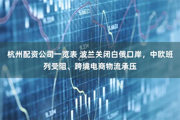 杭州配资公司一览表 波兰关闭白俄口岸，中欧班列受阻、跨境电商物流承压