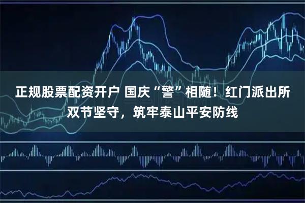 正规股票配资开户 国庆“警”相随!红门派出所双节坚守,筑牢泰山平安防线