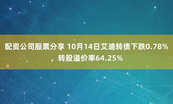 配资公司股票分享 10月14日艾迪转债下跌0.78%，转股溢价率64.25%