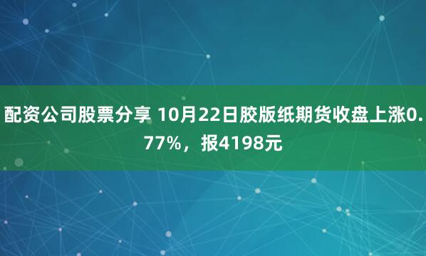 配资公司股票分享 10月22日胶版纸期货收盘上涨0.77%，报4198元