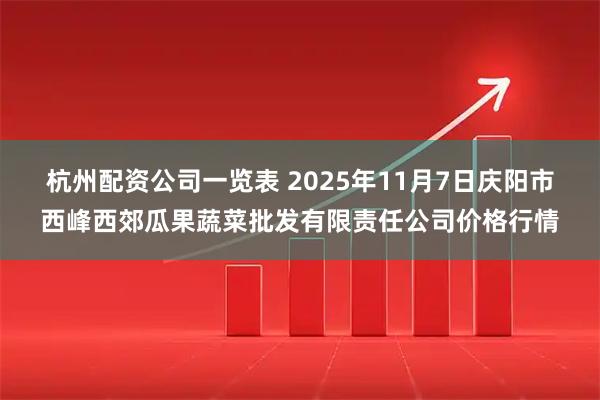 杭州配资公司一览表 2025年11月7日庆阳市西峰西郊瓜果蔬菜批发有限责任公司价格行情