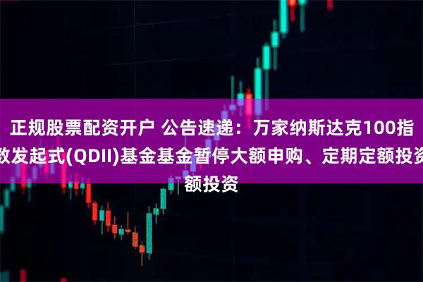 正规股票配资开户 公告速递：万家纳斯达克100指数发起式(QDII)基金基金暂停大额申购、定期定额投资