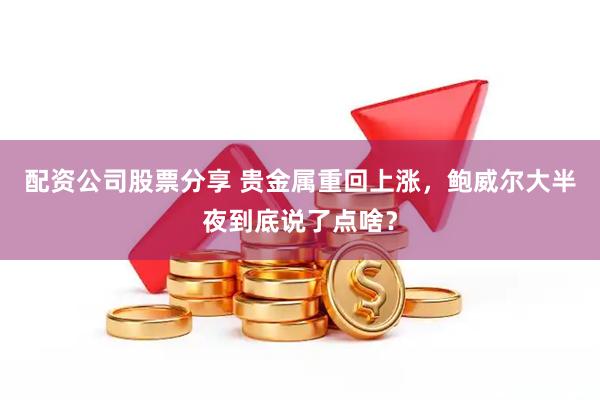 配资公司股票分享 贵金属重回上涨，鲍威尔大半夜到底说了点啥？