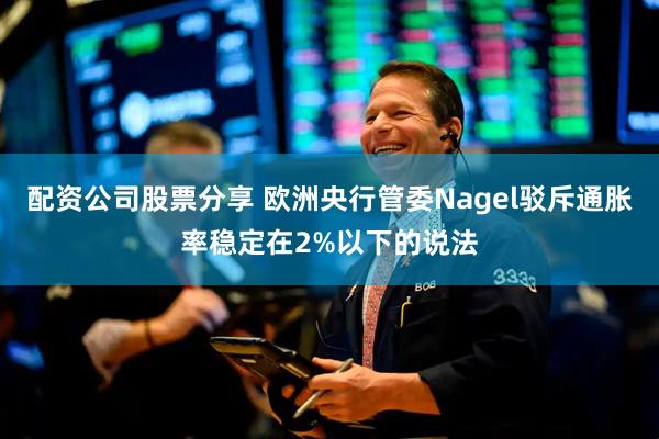 配资公司股票分享 欧洲央行管委Nagel驳斥通胀率稳定在2%以下的说法