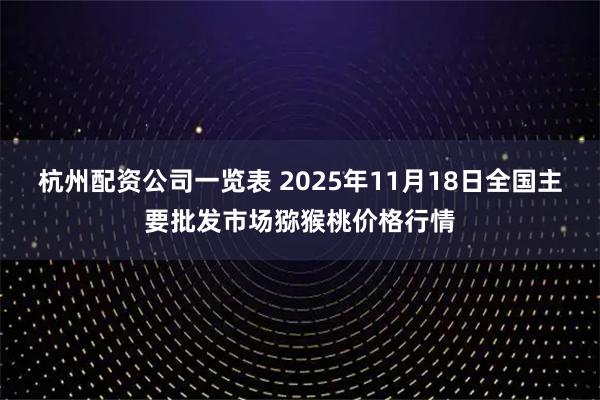 杭州配资公司一览表 2025年11月18日全国主要批发市场猕猴桃价格行情
