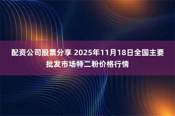 配资公司股票分享 2025年11月18日全国主要批发市场特二粉价格行情