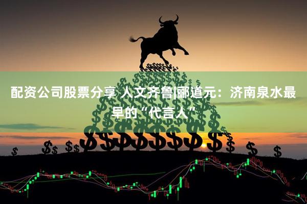 配资公司股票分享 人文齐鲁|郦道元:济南泉水最早的“代言人”