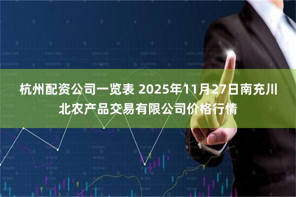 杭州配资公司一览表 2025年11月27日南充川北农产品交易有限公司价格行情