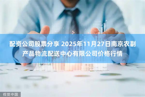 配资公司股票分享 2025年11月27日南京农副产品物流配送中心有限公司价格行情