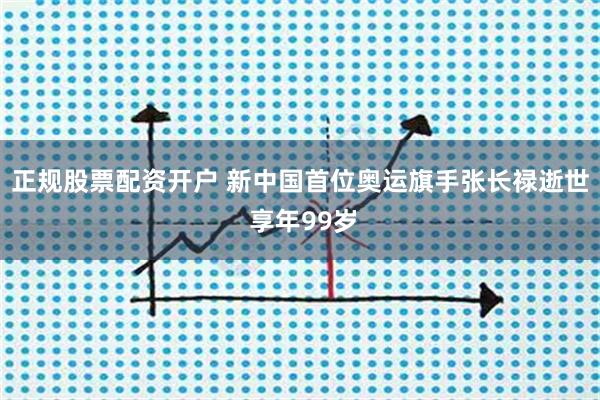 正规股票配资开户 新中国首位奥运旗手张长禄逝世 享年99岁