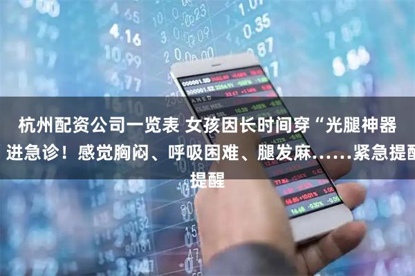杭州配资公司一览表 女孩因长时间穿“光腿神器”进急诊！感觉胸闷、呼吸困难、腿发麻……紧急提醒