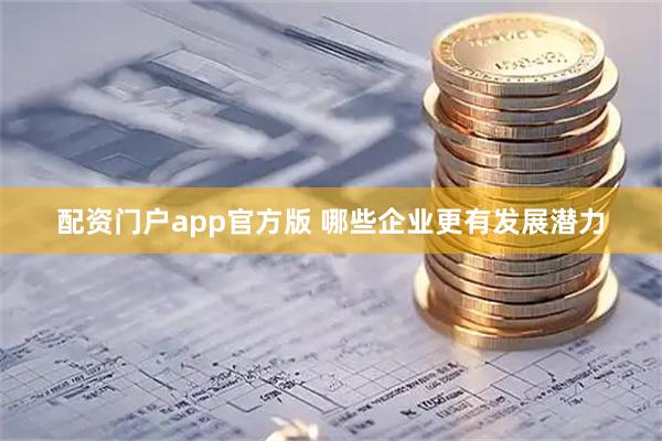配资门户app官方版 哪些企业更有发展潜力