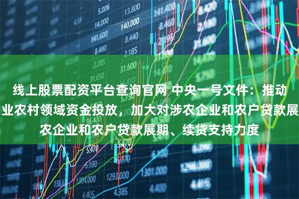 线上股票配资平台查询官网 中央一号文件：推动金融机构加大对农业农村领域资金投放，加大对涉农企业和农户贷款展期、续贷支持力度
