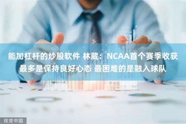 能加杠杆的炒股软件 林葳：NCAA首个赛季收获最多是保持良好心态 最困难的是融入球队