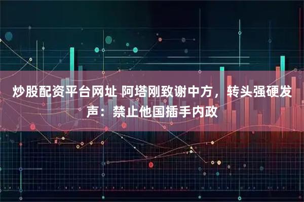 炒股配资平台网址 阿塔刚致谢中方，转头强硬发声：禁止他国插手内政
