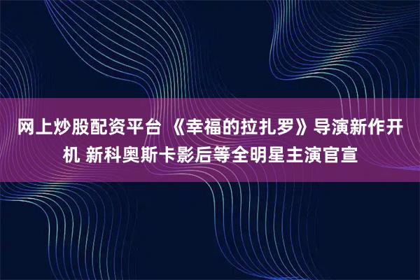 网上炒股配资平台 《幸福的拉扎罗》导演新作开机 新科奥斯卡影后等全明星主演官宣