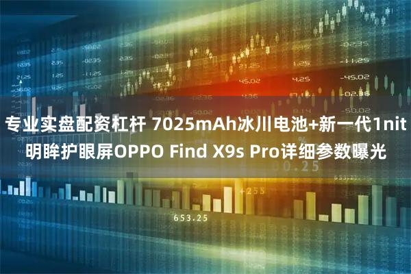 专业实盘配资杠杆 7025mAh冰川电池+新一代1nit明眸护眼屏OPPO Find X9s Pro详细参数曝光