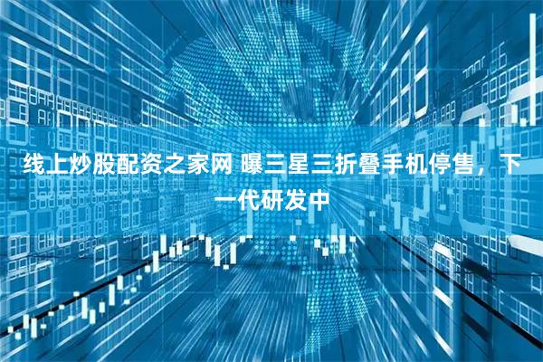 线上炒股配资之家网 曝三星三折叠手机停售，下一代研发中