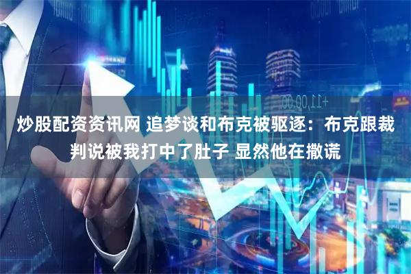炒股配资资讯网 追梦谈和布克被驱逐：布克跟裁判说被我打中了肚子 显然他在撒谎