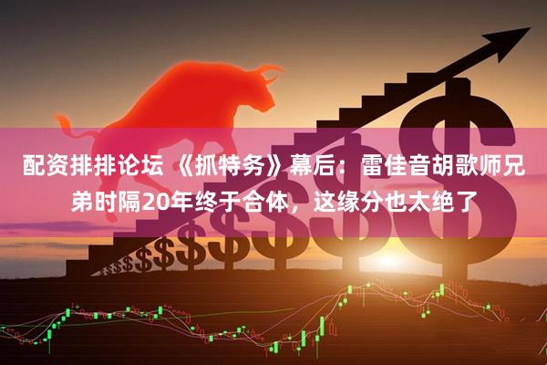 配资排排论坛 《抓特务》幕后：雷佳音胡歌师兄弟时隔20年终于合体，这缘分也太绝了