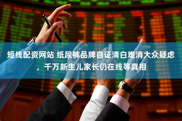 短线配资网站 纸尿裤品牌自证清白难消大众疑虑，千万新生儿家长仍在线等真相