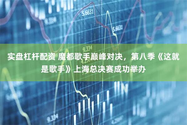实盘杠杆配资 魔都歌手巅峰对决，第八季《这就是歌手》上海总决赛成功举办