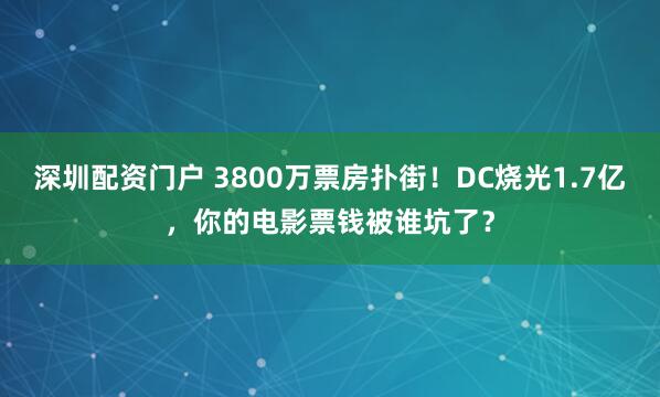 深圳配资门户 3800万票房扑街！DC烧光1.7亿，你的电影票钱被谁坑了？