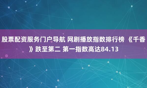 股票配资服务门户导航 网剧播放指数排行榜 《千香》跌至第二 第一指数高达84.13
