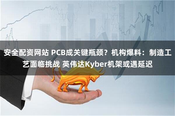 安全配资网站 PCB成关键瓶颈？机构爆料：制造工艺面临挑战 英伟达Kyber机架或遇延迟