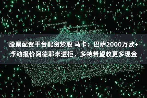 股票配资平台配资炒股 马卡：巴萨2000万欧+浮动报价阿德耶米遭拒，多特希望收更多现金