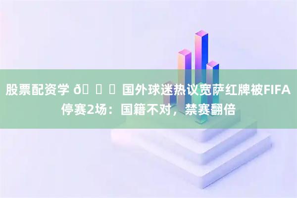 股票配资学 👀国外球迷热议宽萨红牌被FIFA停赛2场：国籍不对，禁赛翻倍
