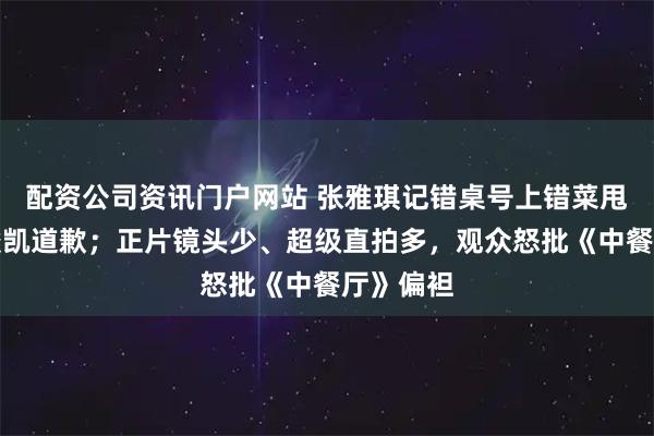 配资公司资讯门户网站 张雅琪记错桌号上错菜甩锅，王俊凯道歉；正片镜头少、超级直拍多，观众怒批《中餐厅》偏袒