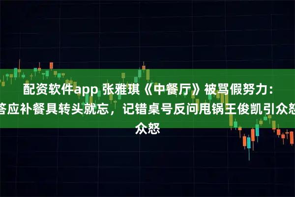 配资软件app 张雅琪《中餐厅》被骂假努力：答应补餐具转头就忘，记错桌号反问甩锅王俊凯引众怒