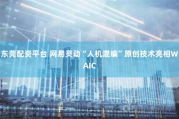 东莞配资平台 网易灵动“人机混编”原创技术亮相WAIC