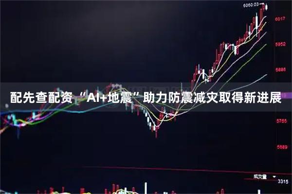 配先查配资 “AI+地震”助力防震减灾取得新进展