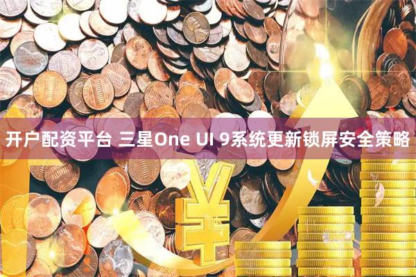 开户配资平台 三星One UI 9系统更新锁屏安全策略