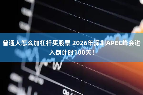 普通人怎么加杠杆买股票 2026年深圳APEC峰会进入倒计时100天！