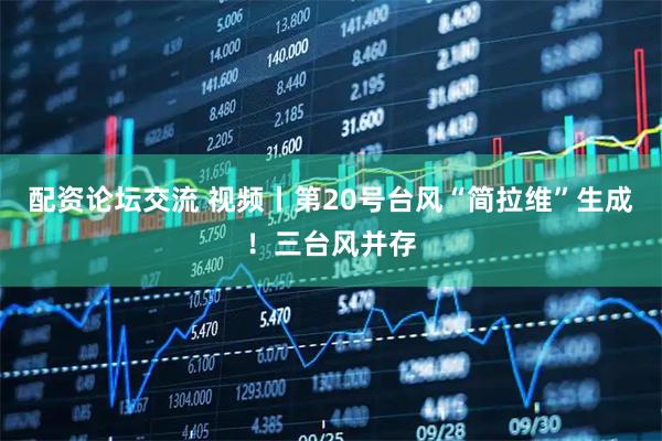 配资论坛交流 视频丨第20号台风“简拉维”生成！三台风并存