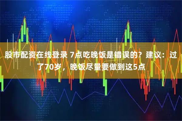 股市配资在线登录 7点吃晚饭是错误的？建议：过了70岁，晚饭尽量要做到这5点