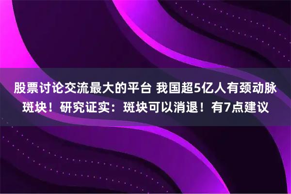 股票讨论交流最大的平台 我国超5亿人有颈动脉斑块！研究证实：斑块可以消退！有7点建议
