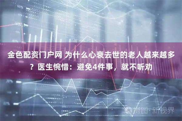 金色配资门户网 为什么心衰去世的老人越来越多？医生惋惜：避免4件事，就不听劝