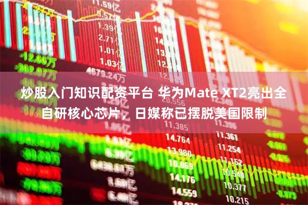 炒股入门知识配资平台 华为Mate XT2亮出全自研核心芯片，日媒称已摆脱美国限制