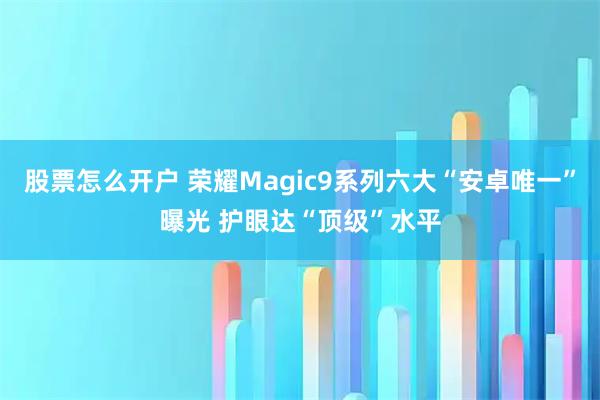 股票怎么开户 荣耀Magic9系列六大“安卓唯一”曝光 护眼达“顶级”水平