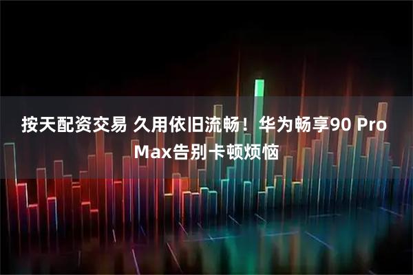 按天配资交易 久用依旧流畅！华为畅享90 Pro Max告别卡顿烦恼