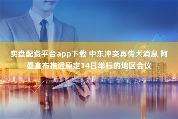 实盘配资平台app下载 中东冲突再传大消息 阿曼宣布推迟原定14日举行的地区会议
