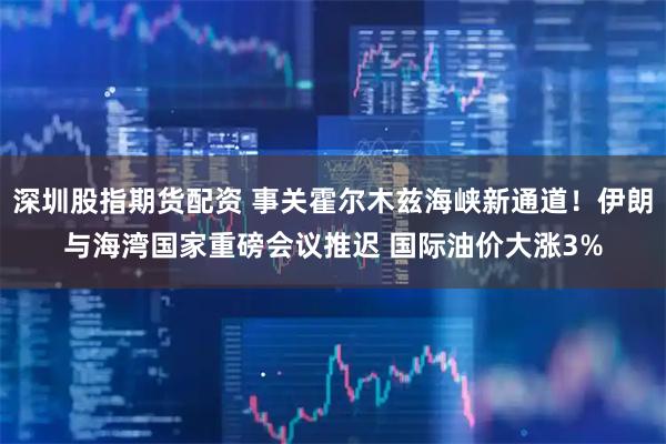 深圳股指期货配资 事关霍尔木兹海峡新通道！伊朗与海湾国家重磅会议推迟 国际油价大涨3%