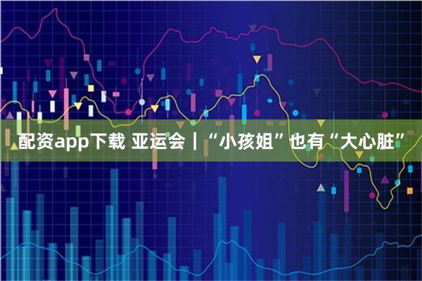 配资app下载 亚运会｜“小孩姐”也有“大心脏”